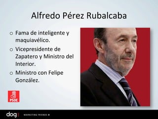 Alfredo	
  Pérez	
  Rubalcaba	
  
o  Fama	
  de	
  inteligente	
  y	
  
   maquiavélico.	
  
o  Vicepresidente	
  de	
  
   Zapatero	
  y	
  Ministro	
  del	
  
   Interior.	
  
o  Ministro	
  con	
  Felipe	
  
   González.	
  	
  
 