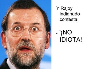 Y Rajoy indignado contesta:  -  "¡NO, IDIOTA!   