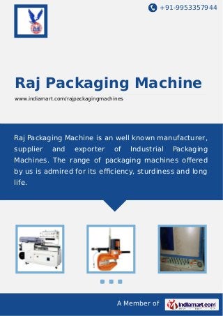 +91-9953357944

Raj Packaging Machine
www.indiamart.com/rajpackagingmachines

Raj Packaging Machine is an well known manufacturer,
supplier

and

exporter

of

Industrial

Packaging

Machines. The range of packaging machines oﬀered
by us is admired for its eﬃciency, sturdiness and long
life.

A Member of

 