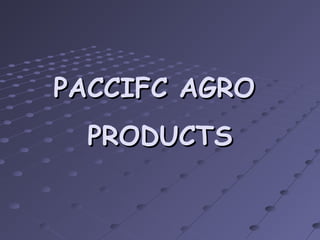 PACCIFC AGROPACCIFC AGRO
PRODUCTSPRODUCTS
 