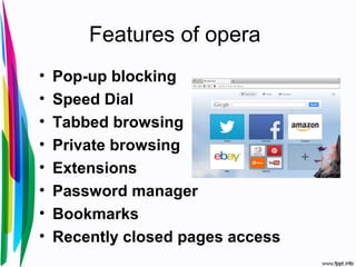 Features of opera
• Pop-up blocking
• Speed Dial
• Tabbed browsing
• Private browsing
• Extensions
• Password manager
• Bookmarks
• Recently closed pages access
 