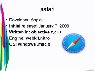 safari
• Developer: Apple
• Initial release: January 7, 2003
• Written in: objective c,c++
• Engine: webkit,nitro
• OS: windows ,mac x
 