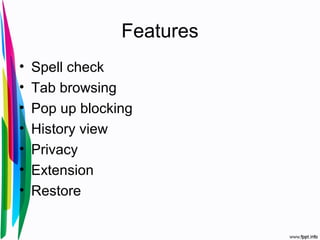 Features
• Spell check
• Tab browsing
• Pop up blocking
• History view
• Privacy
• Extension
• Restore
 