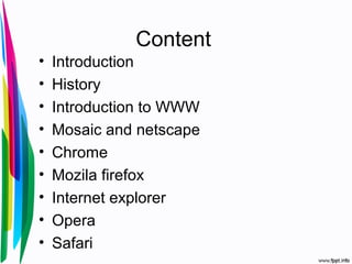 Content
• Introduction
• History
• Introduction to WWW
• Mosaic and netscape
• Chrome
• Mozila firefox
• Internet explorer
• Opera
• Safari
 