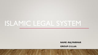 ISLAMIC LEGAL SYSTEM
NAME -RAJ PARMAR
GROUP-21LL6A
 
