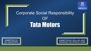 Tata Motors
Corporate Social Responsibility
OF
SUBMITTED TO:
Mr: VARUN PATIL
SUBMITTED BY: ROLL NO: GB27
RAJRATNA DATTATRAYA AHIRE
 