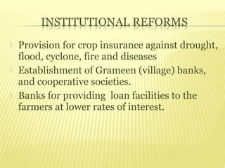    Provision for crop insurance against drought,
    flood, cyclone, fire and diseases
   Establishment of Grameen (village) banks,
    and cooperative societies.
   Banks for providing loan facilities to the
    farmers at lower rates of interest.
 