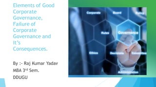 Elements of Good
Corporate
Governance,
Failure of
Corporate
Governance and
It’s
Consequences.
By :- Raj Kumar Yadav
MBA 3rd Sem.
DDUGU
 
