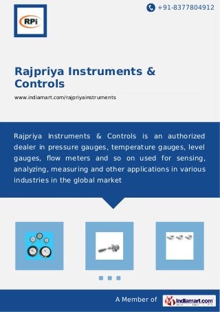 +91-8377804912 
Rajpriya Instruments & 
Controls 
www.indiamart.com/rajpriyainstruments 
Rajpriya Instruments & Controls is an authorized 
dealer in pressure gauges, temperature gauges, level 
gauges, flow meters and so on used for sensing, 
analyzing, measuring and other applications in various 
industries in the global market 
A Member of 
 