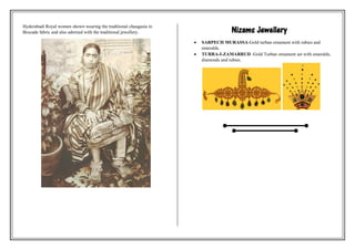 Hyderabadi Royal women shown wearing the traditional chaugasia in
Brocade fabric and also adorned with the traditional jewellery. Nizams Jewellery
 SARPECH MURASSA-Gold turban ornament with rubies and
emeralds.
 TURRA-I-ZAMARRUD -Gold Turban ornament set with emeralds,
diamonds and rubies.
 