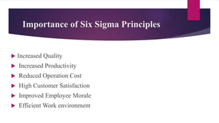 Importance of Six Sigma Principles
 Increased Quality
 Increased Productivity
 Reduced Operation Cost
 High Customer Satisfaction
 Improved Employee Morale
 Efficient Work environment
 
