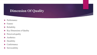 Dimension Of Quality
 Performance
 Feature
 Reliability
 Key Dimensions of Quality
 Perceived quality
 Aesthetics
 Durability
 Conformance
 Serviceability
 