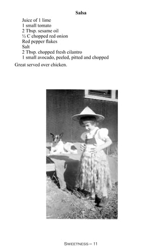 Salsa
   Juice of 1 lime
   1 small tomato
   2 Tbsp. sesame oil
   ½ C chopped red onion
   Red pepper flakes
   Salt
   2 Tbsp. chopped fresh cilantro
   1 small avocado, peeled, pitted and chopped
Great served over chicken.




                        Sweetness — 
 