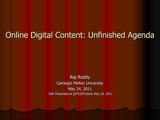 Online Digital Content: Unfinished Agenda




                         Raj Reddy
                Carnegie Mellon University
                     May 24, 2011
           Talk Presented at QITCOM Doha May 24, 2011
 