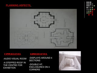 PLANNING ASPECTS
UPPERLEVEL
-AUDIO VISUAL ROOM
-A STEPPED ROOF IN
THE CENTRE FOR
EXHIBITION
LOWERLEVEL
-DISPLAYS AROUND 4
SECTIONS
-DOUBLE HT.
ENCLOSURES ON 4
CORNERS
 