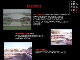 FEATURES
•LANDSCAPE - GRASS EMBAKEMENTS
HAVE BEEN PROVIDED ABOVE
COMPLEMENTING THE DENCE
SPACE OF ADJOINING PARLIAMENT
HOUSE.
•COURTYARDS ARE
PROVIDEDOR DIRECT LIGHT
&VENTILATION
•MATERIAL –
SANDSTONE,CONCRETE,JALIS
 