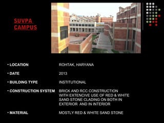 • LOCATION
• DATE
• BUILDING TYPE
• CONSTRUCTION SYSTEM
• MATERIAL
ROHTAK, HARYANA
2013
INSTITUTIONAL
BRICK AND RCC CONSTRUCTION
WITH EXTENCIVE USE OF RED & WHITE
SAND STONE CLADING ON BOTH IN
EXTERIOR AND IN INTERIOR
MOSTLY RED & WHITE SAND STONE
SUVPA
CAMPUS
 