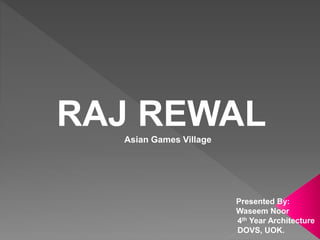 RAJ REWAL
Presented By:
Waseem Noor
4th Year Architecture
DOVS, UOK.
Asian Games Village
 