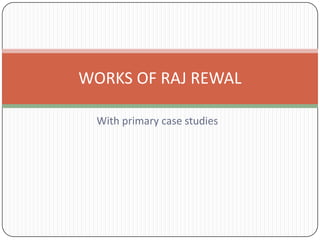 With primary case studies
WORKS OF RAJ REWAL
 