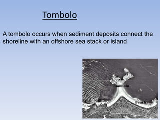 Tombolo
A tombolo occurs when sediment deposits connect the
shoreline with an offshore sea stack or island
 