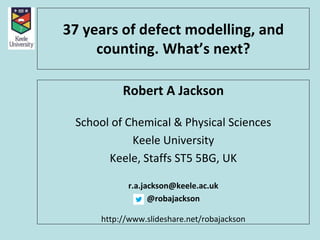 37 years of defect modelling, and
counting. What’s next?
Robert A Jackson
School of Chemical & Physical Sciences
Keele University
Keele, Staffs ST5 5BG, UK
r.a.jackson@keele.ac.uk
@robajackson
http://www.slideshare.net/robajackson
 