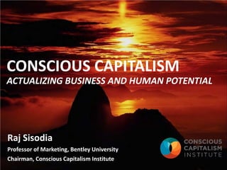 CONSCIOUS CAPITALISM
ACTUALIZING BUSINESS AND HUMAN POTENTIAL




Raj Sisodia
Professor of Marketing, Bentley University
Chairman, Conscious Capitalism Institute
 