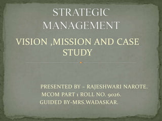 VISION ,MISSION AND CASE
STUDY
PRESENTED BY – RAJESHWARI NAROTE.
MCOM PART 1 ROLL NO. 9026.
GUIDED BY-MRS.WADASKAR.
 
