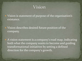  Vision is statement of purpose of the organisation’s
existance.
 Vision describes desired future position of the
compan...