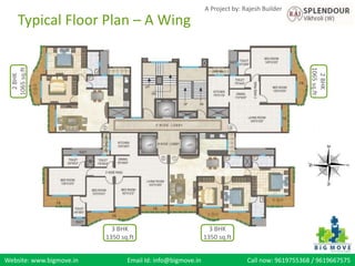 Website: www.bigmove.in Email Id: info@bigmove.in Call now: 9619755368 / 9619667575
A Project by: Rajesh Builder
2BHK
1065sq.ft
2BHK
1065sq.ft
3 BHK
1350 sq.ft
3 BHK
1350 sq.ft
Typical Floor Plan – A Wing
 