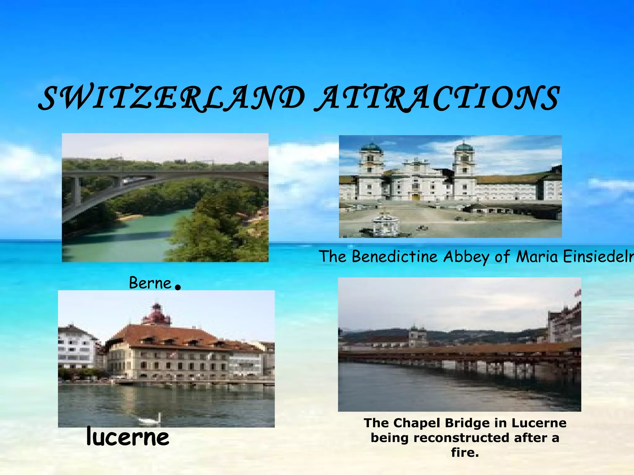 SWITZERLAND ATTRACTIONS Berne . The Benedictine Abbey of Maria Einsiedeln   lucerne The Chapel Bridge in Lucerne being reconstructed after a fire.    