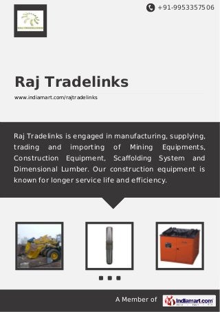 +91-9953357506

Raj Tradelinks
www.indiamart.com/rajtradelinks

Raj Tradelinks is engaged in manufacturing, supplying,
trading

and

Construction

importing
Equipment,

of

Mining

Scaﬀolding

Equipments,
System

and

Dimensional Lumber. Our construction equipment is
known for longer service life and efficiency.

A Member of

 