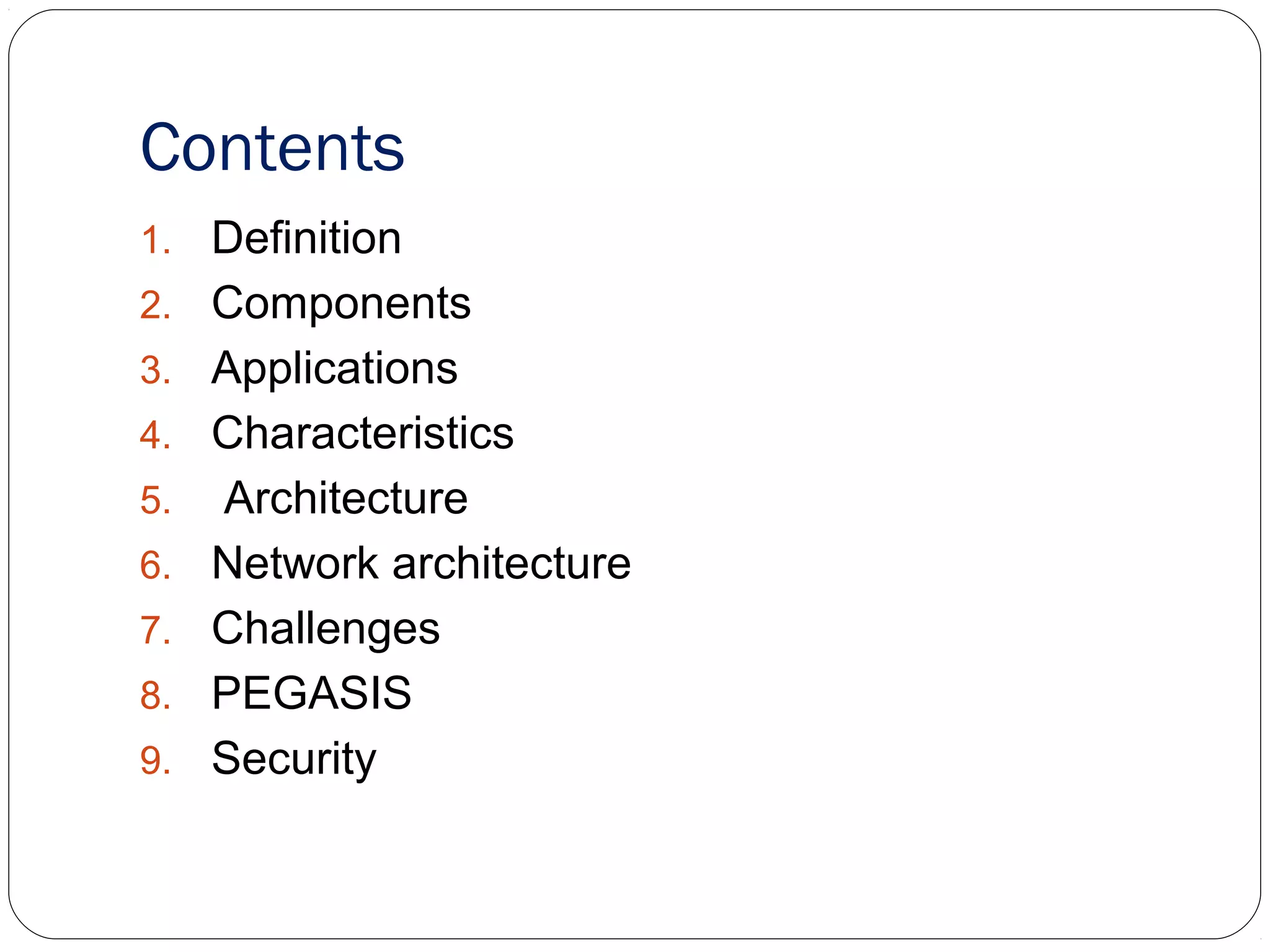 Contents
1. Definition
2. Components
3. Applications
4. Characteristics
5. Architecture
6. Network architecture
7. Challenges
8. PEGASIS
9. Security
 