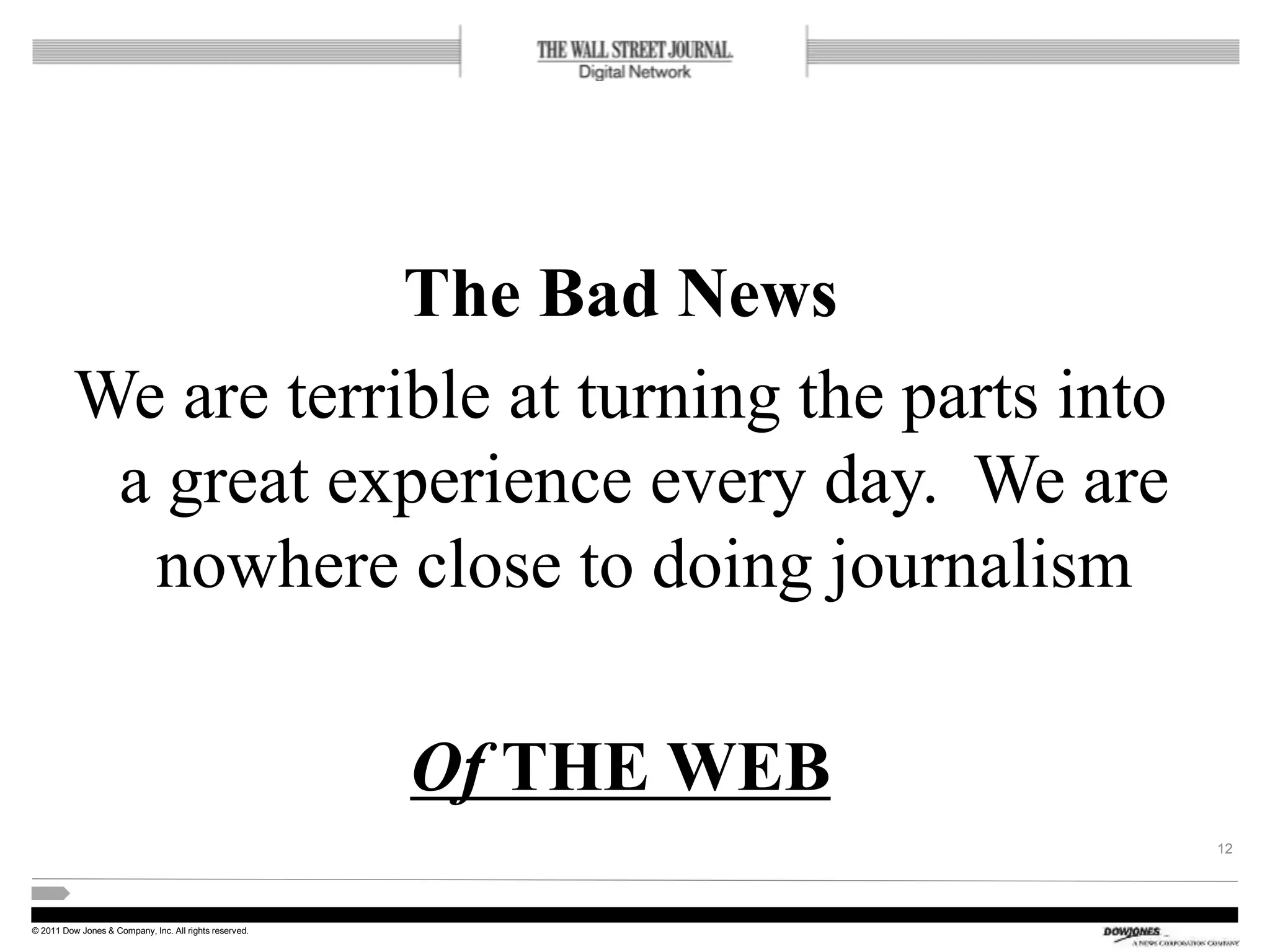 © 2011 Dow Jones & Company, Inc. All rights reserved.
The Bad News
We are terrible at turning the parts into
a great experience every day. We are
nowhere close to doing journalism
Of THE WEB
12
 