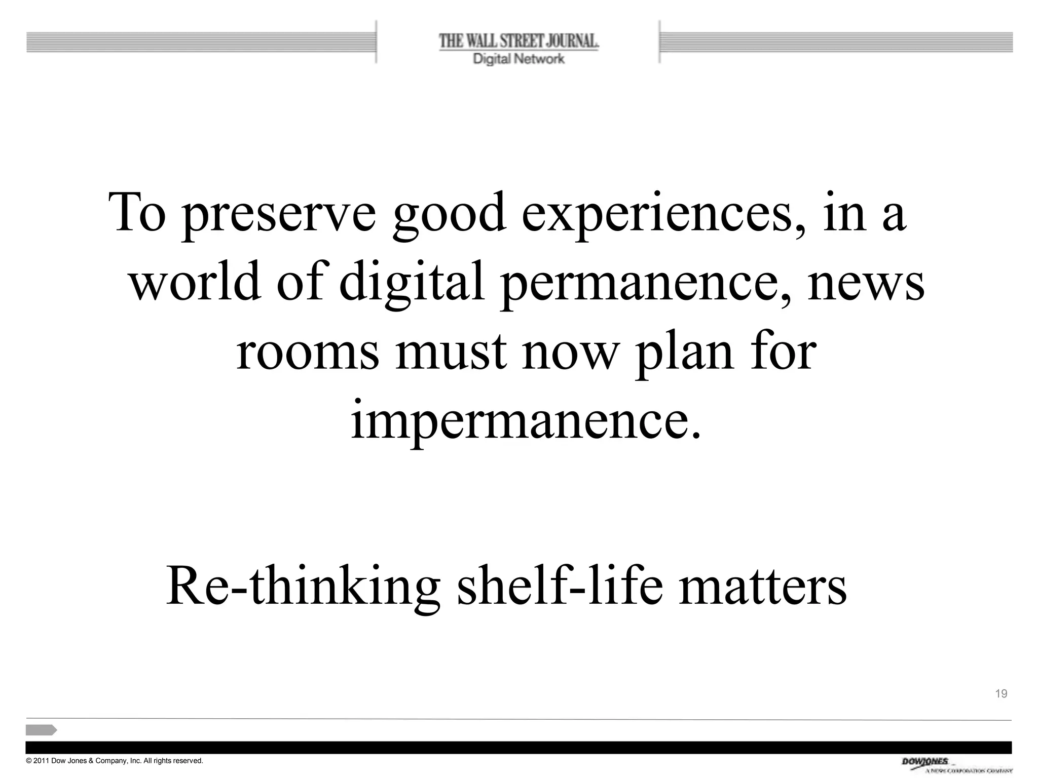 © 2011 Dow Jones & Company, Inc. All rights reserved.
To preserve good experiences, in a
world of digital permanence, news
rooms must now plan for
impermanence.
Re-thinking shelf-life matters
19
 