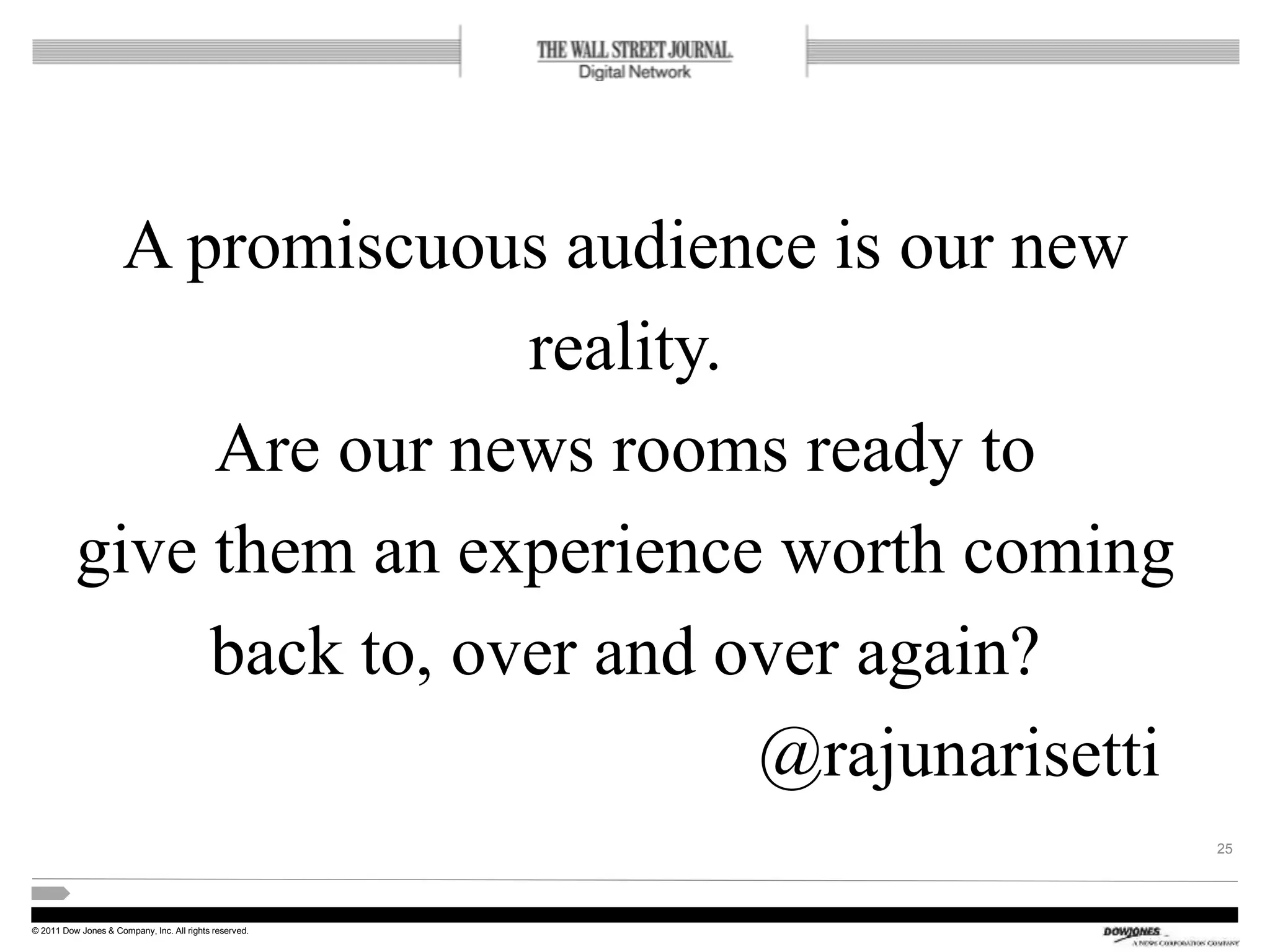 © 2011 Dow Jones & Company, Inc. All rights reserved.
A promiscuous audience is our new
reality.
Are our news rooms ready to
give them an experience worth coming
back to, over and over again?
@rajunarisetti
25
 