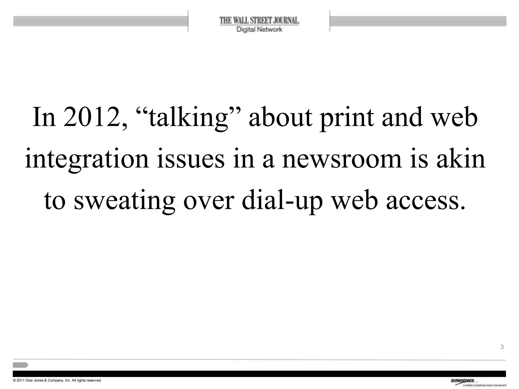 © 2011 Dow Jones & Company, Inc. All rights reserved.
In 2012, “talking” about print and web
integration issues in a newsroom is akin
to sweating over dial-up web access.
3
 