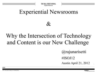 © 2011 Dow Jones & Company, Inc. All rights reserved.
Experiential Newsrooms
&
Why the Intersection of Technology
and Content is our New Challenge
@rajunarisetti
#ISOJ12
Austin April 21, 2012 1
 