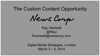 Raju Narisetti
@Raju
Rnarisetti@newscorp.com
The Custom Content Opportunity
Digital Media Strategies, London
March 3 – 5, 2014
 