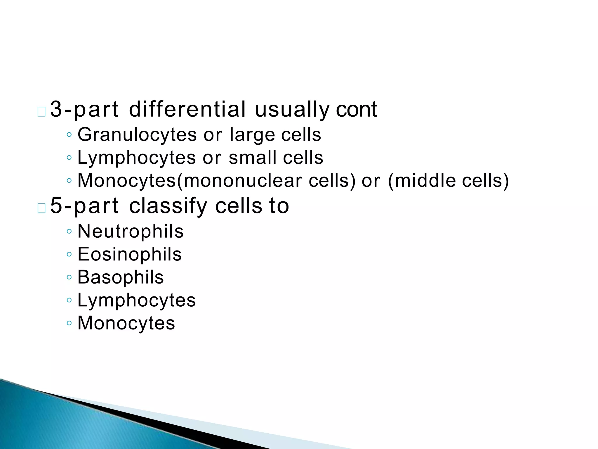 3-part differential usually cont
◦ Granulocytes or large cells
◦ Lymphocytes or small cells
◦ Monocytes(mononuclear cells) or (middle cells)
5-part classify cells to
◦ Neutrophils
◦ Eosinophils
◦ Basophils
◦ Lymphocytes
◦ Monocytes
 