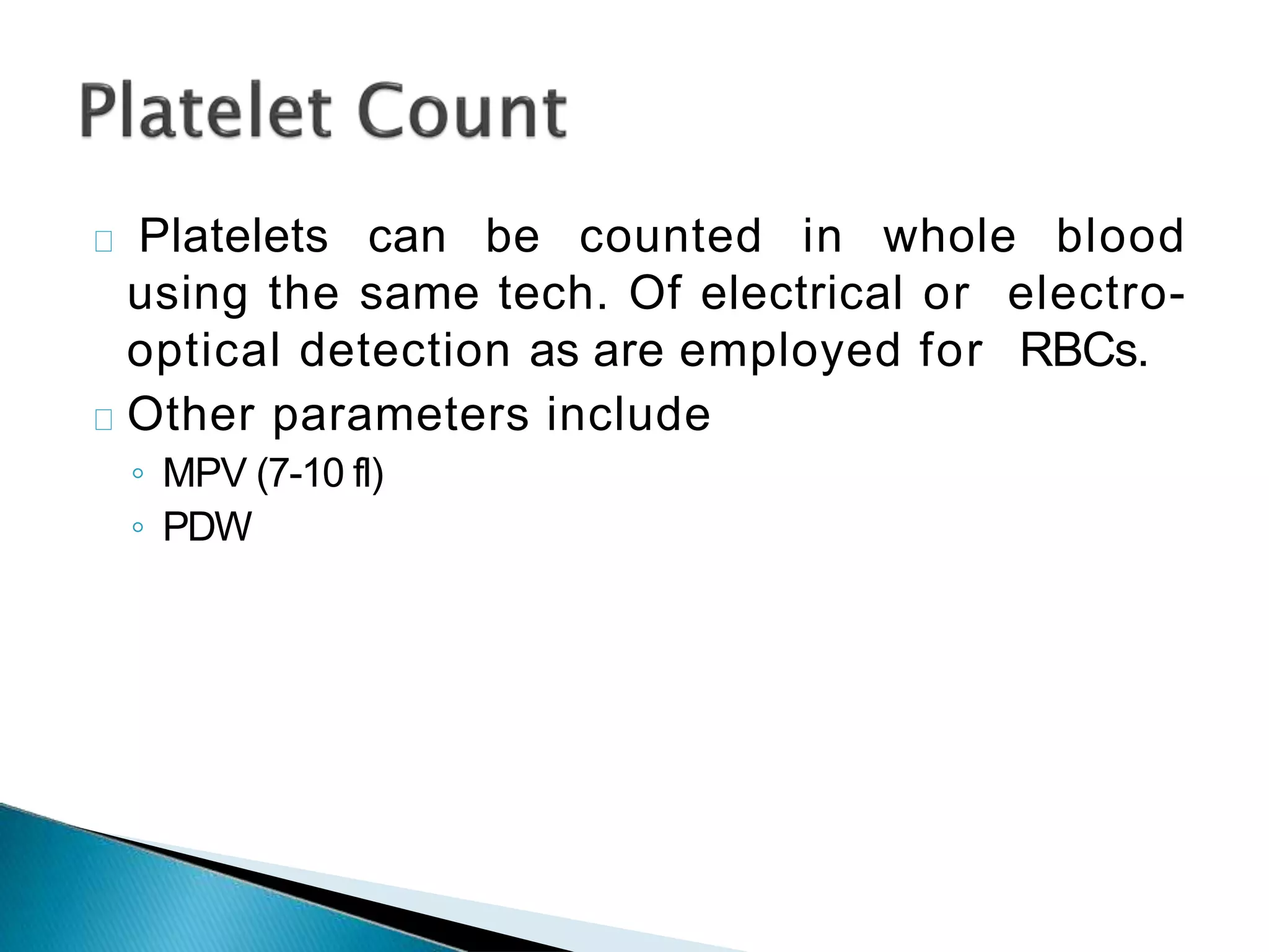 Platelets can be counted in whole blood
using the same tech. Of electrical or electro-
optical detection as are employed for RBCs.
Other parameters include
◦ MPV (7-10 fl)
◦ PDW
 
