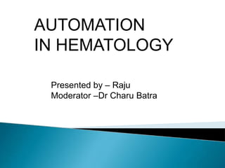 Presented by – Raju
Moderator –Dr Charu Batra
AUTOMATION
IN HEMATOLOGY
 