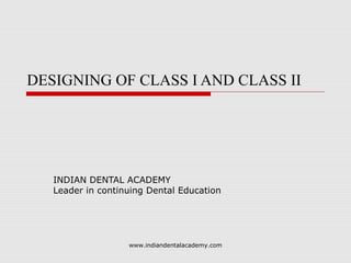 DESIGNING OF CLASS I AND CLASS II
INDIAN DENTAL ACADEMY
Leader in continuing Dental Education
www.indiandentalacademy.com
 