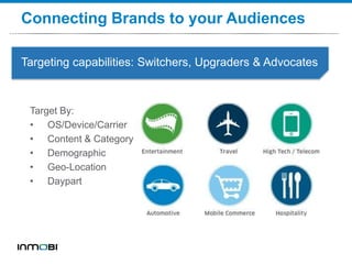 Targeting capabilities: Switchers, Upgraders & Advocates
Connecting Brands to your Audiences
Target By:
• OS/Device/Carrier
• Content & Category
• Demographic
• Geo-Location
• Daypart
 