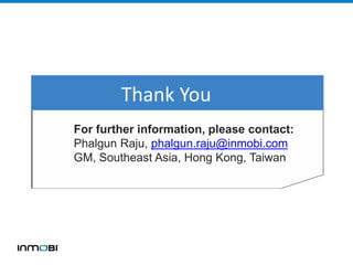 For further information, please contact:
Phalgun Raju, phalgun.raju@inmobi.com
GM, Southeast Asia, Hong Kong, Taiwan
Thank You
 