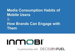 Media Consumption Habits of
Mobile Users
&
How Brands Can Engage with
Them
In partnership with
 
