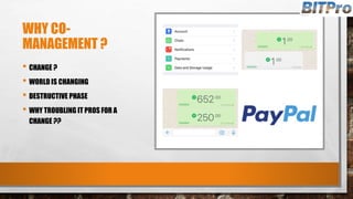 WHY CO-
MANAGEMENT ?
• CHANGE ?
• WORLD IS CHANGING
• DESTRUCTIVE PHASE
• WHY TROUBLING IT PROS FOR A
CHANGE ??
 