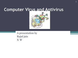Computer Virus and Antivirus
A presentation by
Rajul jain
X ‘B’
1
 