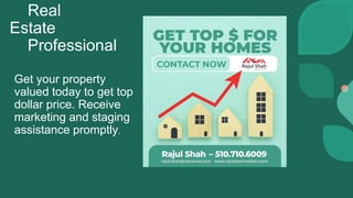 Real
Estate
Professional
Get your property
valued today to get top
dollar price. Receive
marketing and staging
assistance promptly.
 