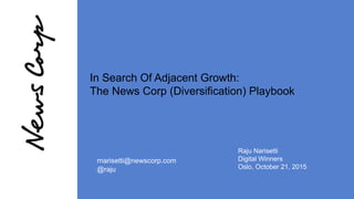 rnarisetti@newscorp.com
@raju
In Search Of Adjacent Growth:
The News Corp (Diversification) Playbook
Raju Narisetti
Digital Winners
Oslo, October 21, 2015
 