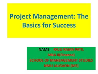 Project Management: The
Basics for Success
NAME :- RAJU RAMA PATIL
MBA II(Finance)
SCHOOL OF MANEAGEMENT STUDIES
NMU JALGAON (MS)
 